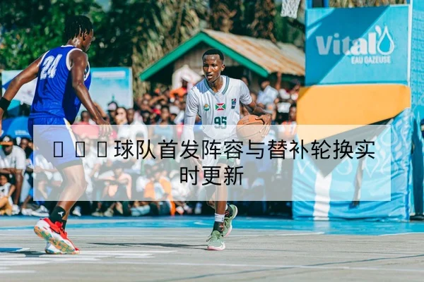 CBA球队首发阵容与替补轮换实时更新