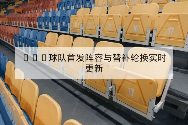 CBA球队首发阵容与替补轮换实时更新